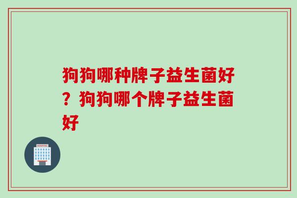 狗狗哪种牌子益生菌好?狗狗哪个牌子益生菌好 狗狗哪种牌子益生菌好?狗狗哪个牌子益生菌好