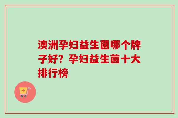 澳洲孕妇益生菌哪个牌子好？孕妇益生菌十大排行榜