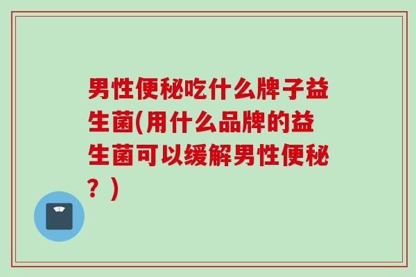 男性便秘吃什么牌子益生菌(用什么品牌的益生菌可以缓解男性便秘？)