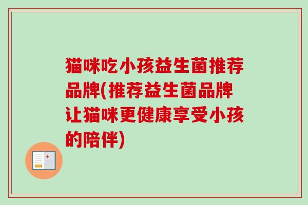 猫咪吃小孩益生菌推荐品牌(推荐益生菌品牌让猫咪更健康享受小孩的陪伴)
