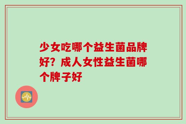 少女吃哪个益生菌品牌好?成人女性益生菌哪个牌子好 少女吃哪个益生菌品牌好?成人女性益生菌哪个牌子好