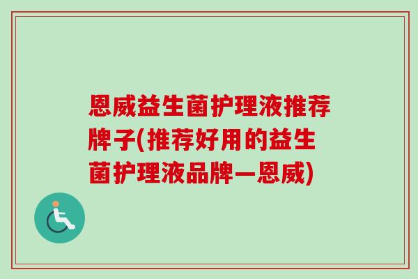 恩威益生菌护理液推荐牌子(推荐好用的益生菌护理液品牌—恩威) 恩威益生菌护理液推荐牌子(推荐好用的益生菌护理液品牌—恩威)