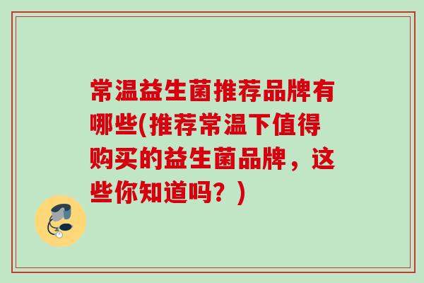 常温益生菌推荐品牌有哪些(推荐常温下值得购买的益生菌品牌,这些你知道吗?) 常温益生菌推荐品牌有哪些(推荐常温下值得购买的益生菌品牌,这些你知道吗?)