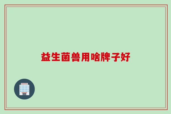 益生菌兽用啥牌子好
