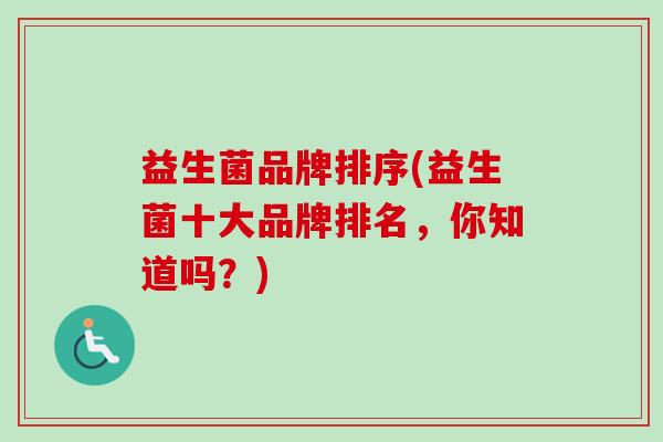 益生菌品牌排序(益生菌十大品牌排名，你知道吗？)