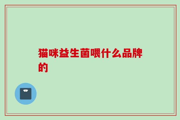 猫咪益生菌喂什么品牌的 猫咪益生菌喂什么品牌的