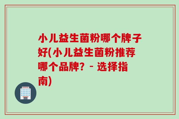 小儿益生菌粉哪个牌子好(小儿益生菌粉推荐哪个品牌？- 选择指南)