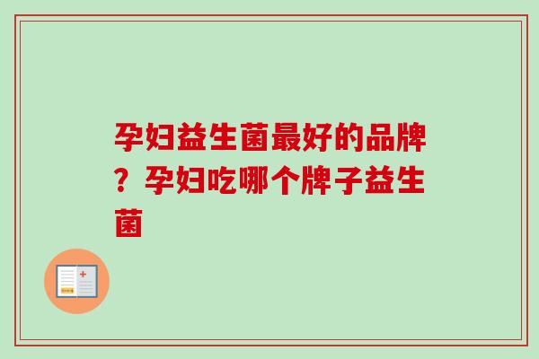 孕妇益生菌好的品牌?孕妇吃哪个牌子益生菌 孕妇益生菌好的品牌?孕妇吃哪个牌子益生菌