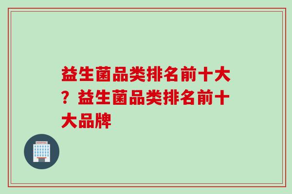 益生菌品类排名前十大?益生菌品类排名前十大品牌 益生菌品类排名前十大?益生菌品类排名前十大品牌