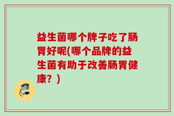 益生菌哪个牌子吃了肠胃好呢(哪个品牌的益生菌有助于改善肠胃健康?) 益生菌哪个牌子吃了肠胃好呢(哪个品牌的益生菌有助于改善肠胃健康?)