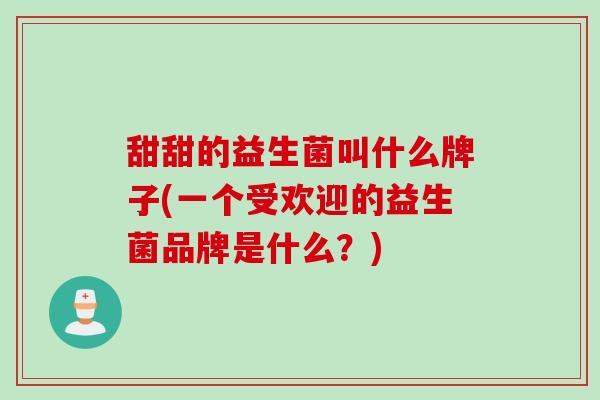 甜甜的益生菌叫什么牌子(一个受欢迎的益生菌品牌是什么？)