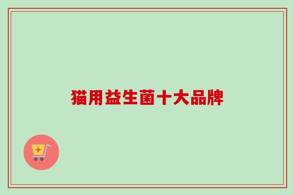 猫用益生菌十大品牌 猫用益生菌十大品牌