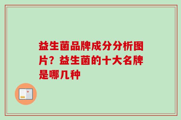 益生菌品牌成分分析图片?益生菌的十大名牌是哪几种 益生菌品牌成分分析图片?益生菌的十大名牌是哪几种