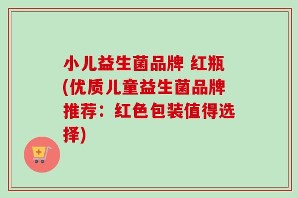 小儿益生菌品牌 红瓶(优质儿童益生菌品牌推荐:红色包装值得选择) 小儿益生菌品牌 红瓶(优质儿童益生菌品牌推荐:红色包装值得选择)
