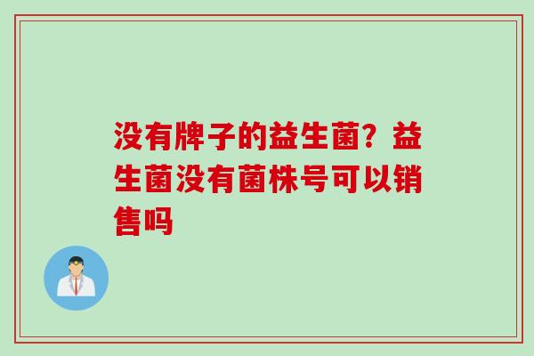 没有牌子的益生菌?益生菌没有菌株号可以销售吗 没有牌子的益生菌?益生菌没有菌株号可以销售吗