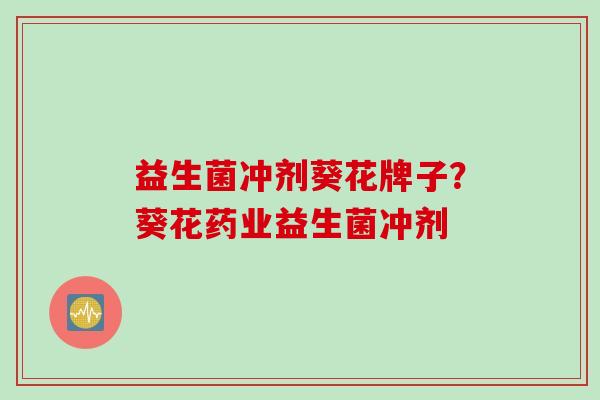 益生菌冲剂葵花牌子?葵花药业益生菌冲剂 益生菌冲剂葵花牌子?葵花药业益生菌冲剂