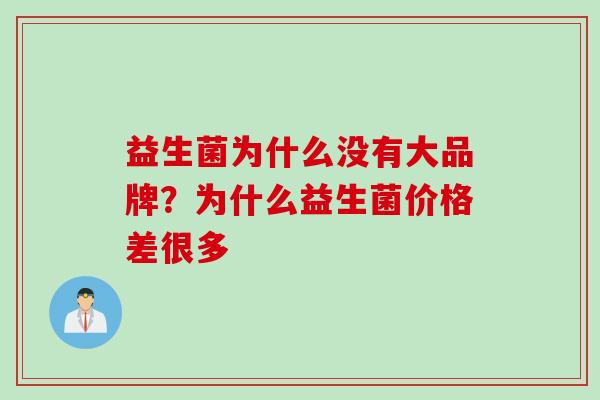 益生菌为什么没有大品牌?为什么益生菌价格差很多 益生菌为什么没有大品牌?为什么益生菌价格差很多