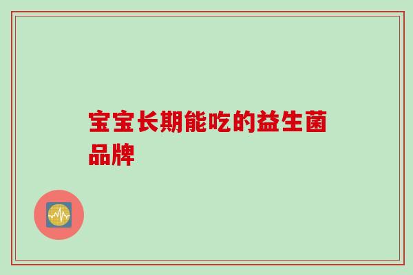 宝宝长期能吃的益生菌品牌 宝宝长期能吃的益生菌品牌