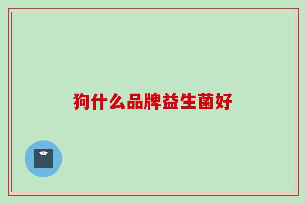 狗什么品牌益生菌好 狗什么品牌益生菌好