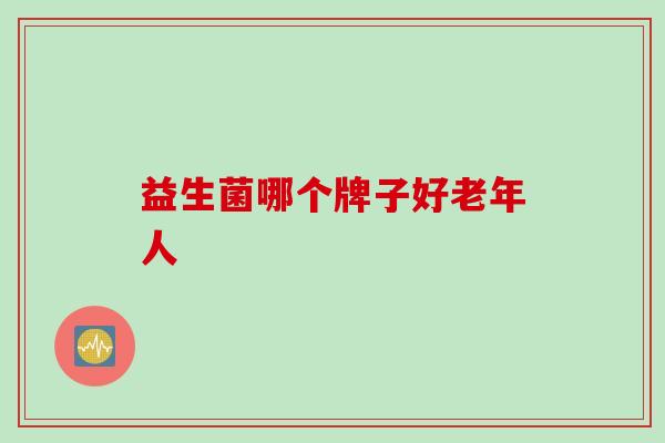 益生菌哪个牌子好老年人 益生菌哪个牌子好老年人