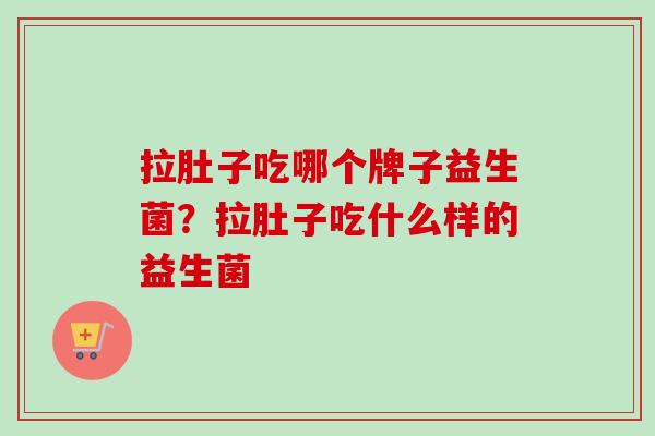 拉肚子吃哪个牌子益生菌?拉肚子吃什么样的益生菌 拉肚子吃哪个牌子益生菌?拉肚子吃什么样的益生菌