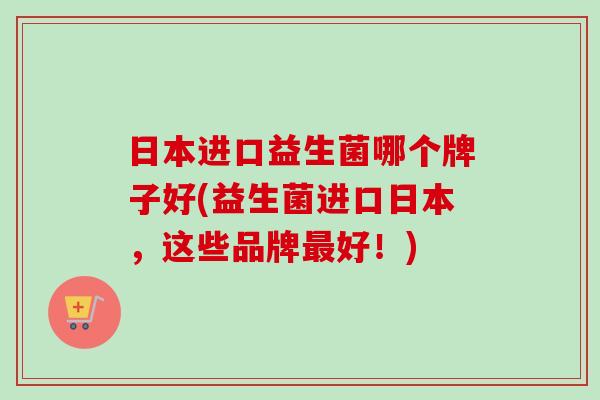 日本进口益生菌哪个牌子好(益生菌进口日本，这些品牌好！)