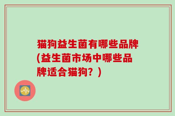 猫狗益生菌有哪些品牌(益生菌市场中哪些品牌适合猫狗？)