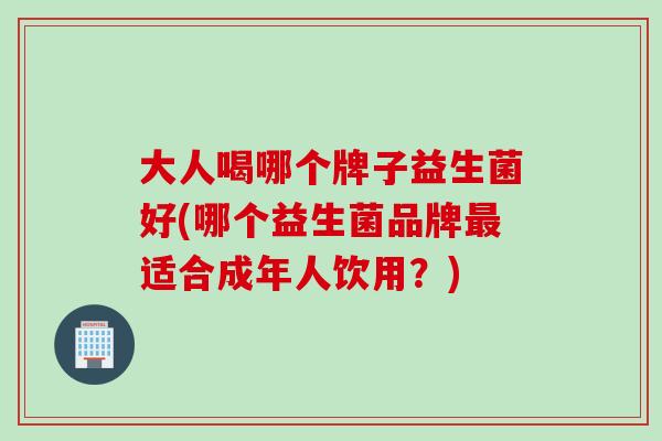 大人喝哪个牌子益生菌好(哪个益生菌品牌适合成年人饮用?) 大人喝哪个牌子益生菌好(哪个益生菌品牌适合成年人饮用?)