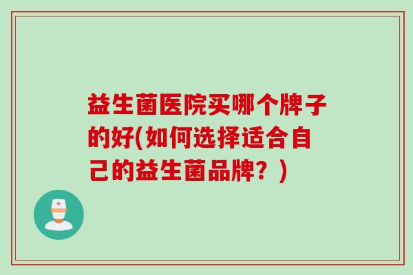 益生菌医院买哪个牌子的好(如何选择适合自己的益生菌品牌?) 益生菌医院买哪个牌子的好(如何选择适合自己的益生菌品牌?)