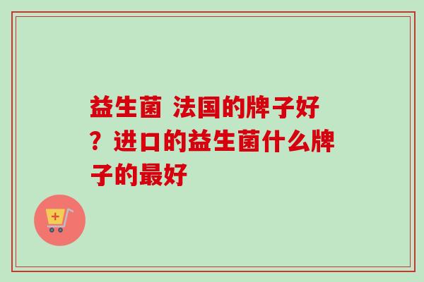益生菌 法国的牌子好？进口的益生菌什么牌子的好