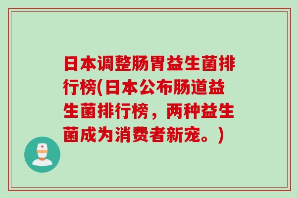 日本调整肠胃益生菌排行榜(日本公布肠道益生菌排行榜,两种益生菌成为消费者新宠。) 日本调整肠胃益生菌排行榜(日本公布肠道益生菌排行榜,两种益生菌成为消费者新宠。)
