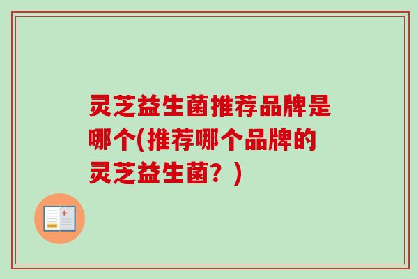 灵芝益生菌推荐品牌是哪个(推荐哪个品牌的灵芝益生菌?) 灵芝益生菌推荐品牌是哪个(推荐哪个品牌的灵芝益生菌?)