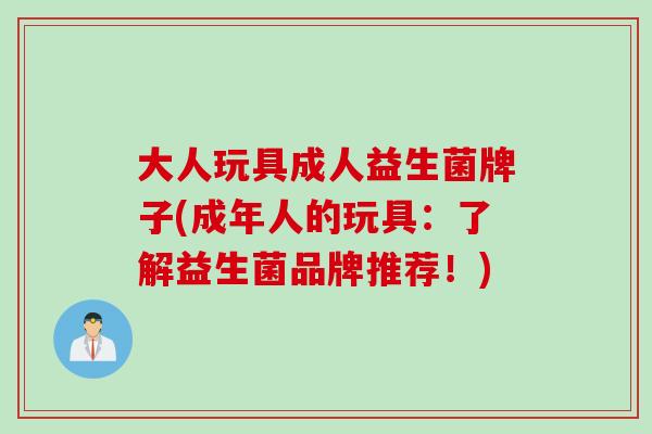 大人玩具成人益生菌牌子(成年人的玩具:了解益生菌品牌推荐!) 大人玩具成人益生菌牌子(成年人的玩具:了解益生菌品牌推荐!)