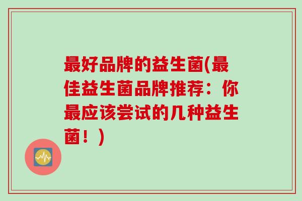 好品牌的益生菌(佳益生菌品牌推荐：你应该尝试的几种益生菌！)