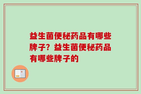 益生菌药品有哪些牌子?益生菌药品有哪些牌子的 益生菌药品有哪些牌子?益生菌药品有哪些牌子的