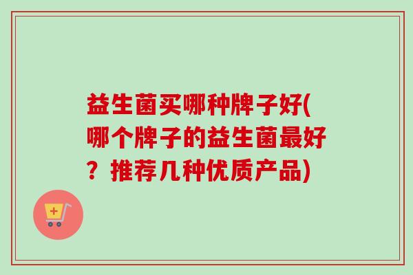 益生菌买哪种牌子好(哪个牌子的益生菌好？推荐几种优质产品)