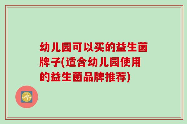 幼儿园可以买的益生菌牌子(适合幼儿园使用的益生菌品牌推荐) 幼儿园可以买的益生菌牌子(适合幼儿园使用的益生菌品牌推荐)