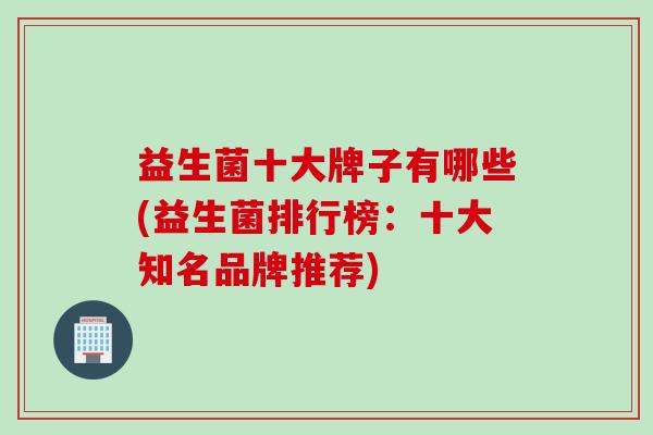 益生菌十大牌子有哪些(益生菌排行榜:十大知名品牌推荐) 益生菌十大牌子有哪些(益生菌排行榜:十大知名品牌推荐)