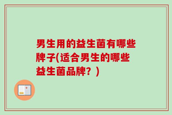 男生用的益生菌有哪些牌子(适合男生的哪些益生菌品牌？)