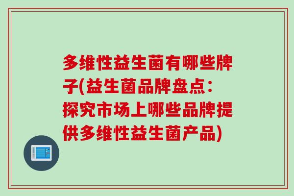 多维性益生菌有哪些牌子(益生菌品牌盘点：探究市场上哪些品牌提供多维性益生菌产品)