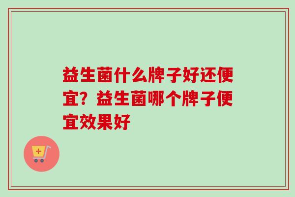 益生菌什么牌子好还便宜？益生菌哪个牌子便宜效果好