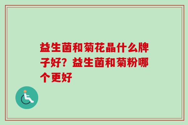 益生菌和菊花晶什么牌子好?益生菌和菊粉哪个更好 益生菌和菊花晶什么牌子好?益生菌和菊粉哪个更好