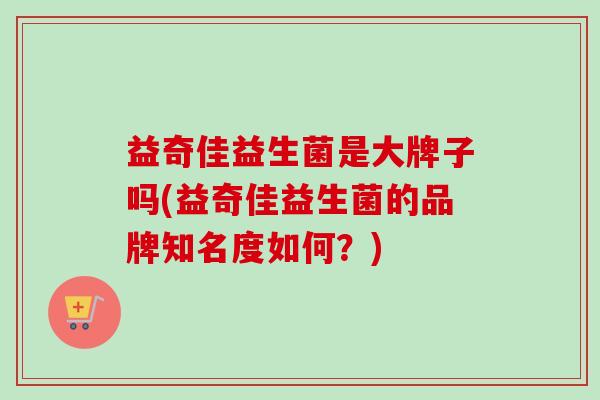 益奇佳益生菌是大牌子吗(益奇佳益生菌的品牌知名度如何？)