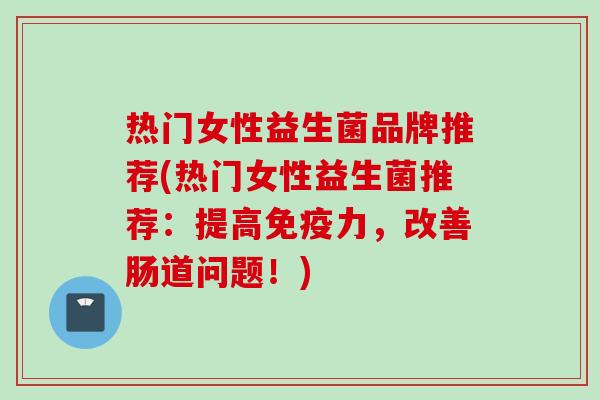 热门女性益生菌品牌推荐(热门女性益生菌推荐:提高力,改善肠道问题!) 热门女性益生菌品牌推荐(热门女性益生菌推荐:提高力,改善肠道问题!)