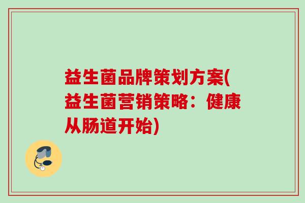 益生菌品牌策划方案(益生菌营销策略:健康从肠道开始) 益生菌品牌策划方案(益生菌营销策略:健康从肠道开始)