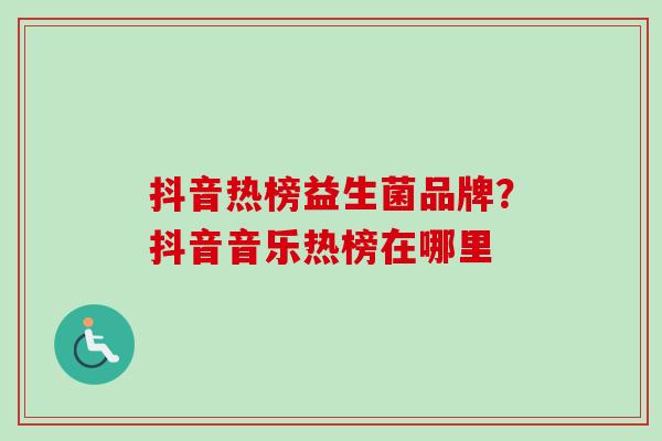 抖音热榜益生菌品牌？抖音音乐热榜在哪里