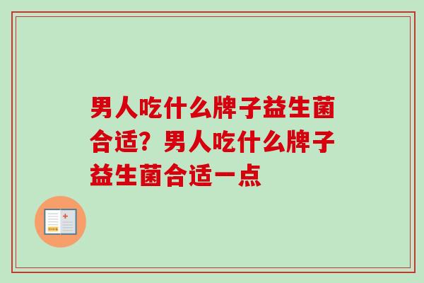 男人吃什么牌子益生菌合适?男人吃什么牌子益生菌合适一点 男人吃什么牌子益生菌合适?男人吃什么牌子益生菌合适一点