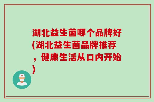 湖北益生菌哪个品牌好(湖北益生菌品牌推荐，健康生活从口内开始)