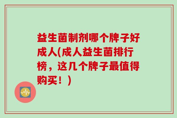 益生菌制剂哪个牌子好成人(成人益生菌排行榜，这几个牌子值得购买！)