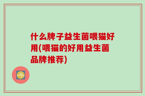 什么牌子益生菌喂猫好用(喂猫的好用益生菌品牌推荐) 什么牌子益生菌喂猫好用(喂猫的好用益生菌品牌推荐)